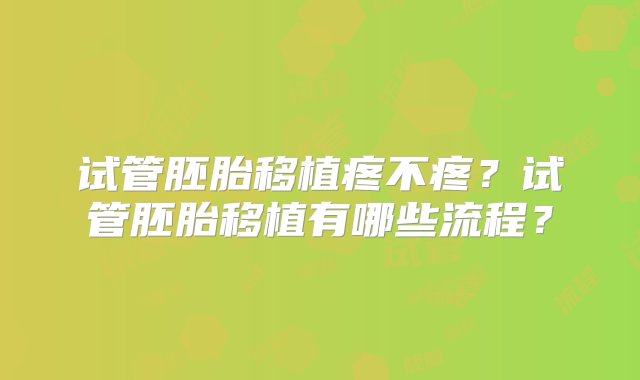 试管胚胎移植疼不疼？试管胚胎移植有哪些流程？