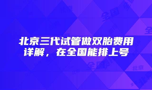 北京三代试管做双胎费用详解，在全国能排上号