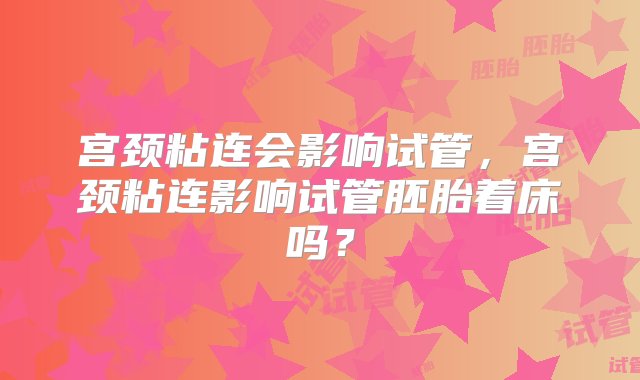 宫颈粘连会影响试管，宫颈粘连影响试管胚胎着床吗？