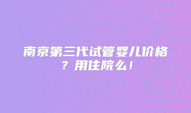 南京第三代试管婴儿价格？用住院么！