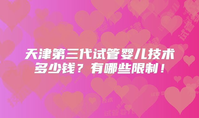 天津第三代试管婴儿技术多少钱？有哪些限制！