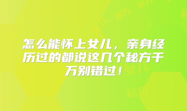 怎么能怀上女儿，亲身经历过的都说这几个秘方千万别错过！