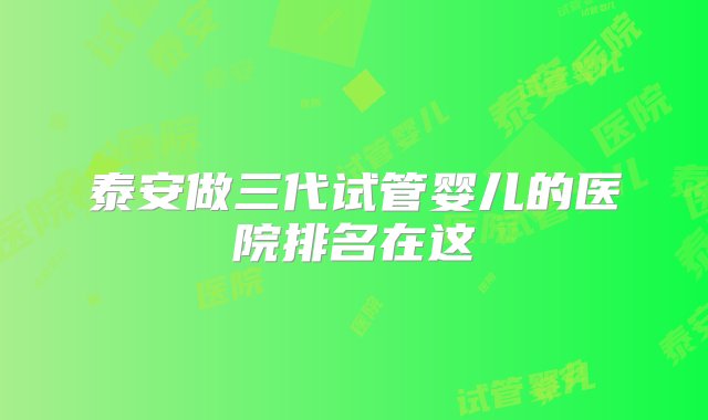 泰安做三代试管婴儿的医院排名在这