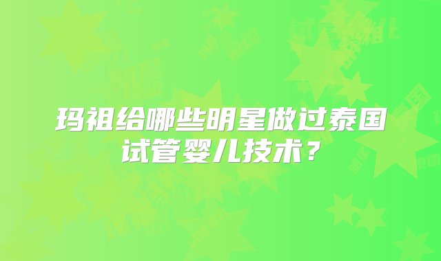 玛祖给哪些明星做过泰国试管婴儿技术？