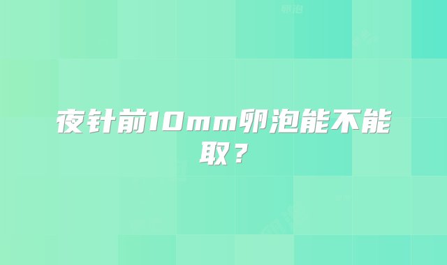 夜针前10mm卵泡能不能取？