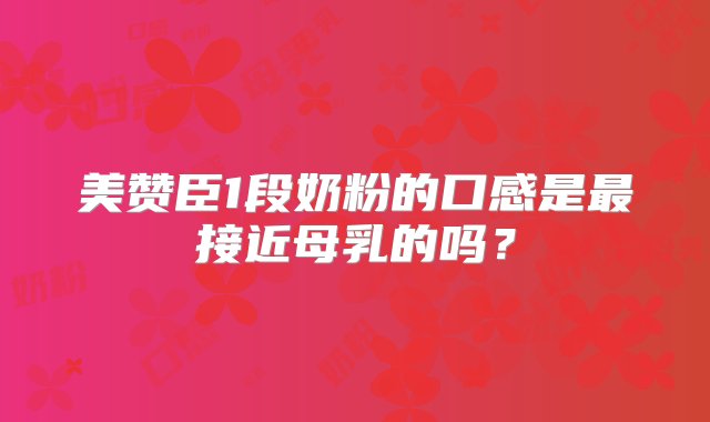 美赞臣1段奶粉的口感是最接近母乳的吗？