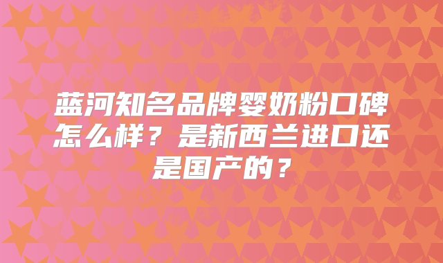 蓝河知名品牌婴奶粉口碑怎么样？是新西兰进口还是国产的？