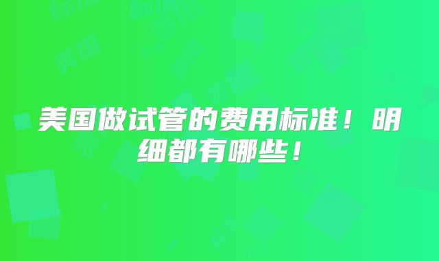 美国做试管的费用标准！明细都有哪些！