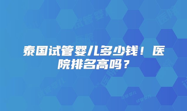 泰国试管婴儿多少钱！医院排名高吗？