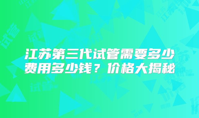 江苏第三代试管需要多少费用多少钱？价格大揭秘