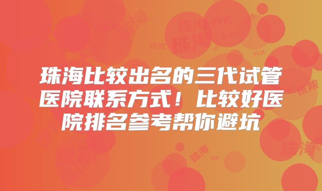 珠海比较出名的三代试管医院联系方式！比较好医院排名参考帮你避坑