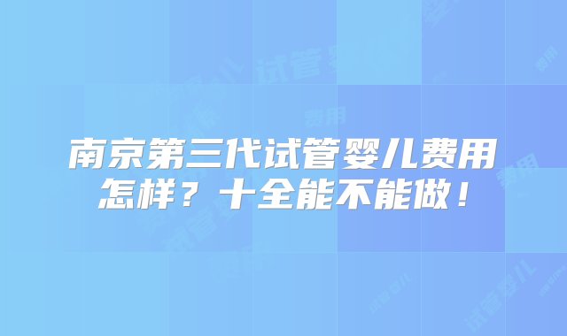 南京第三代试管婴儿费用怎样？十全能不能做！