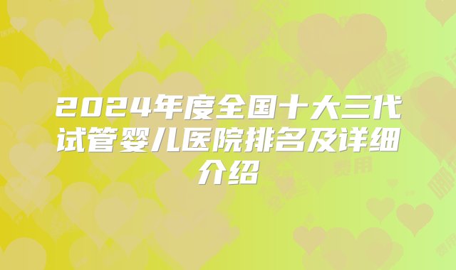 2024年度全国十大三代试管婴儿医院排名及详细介绍