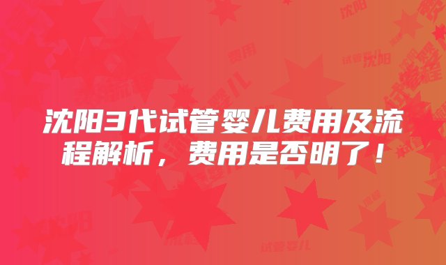 沈阳3代试管婴儿费用及流程解析，费用是否明了！