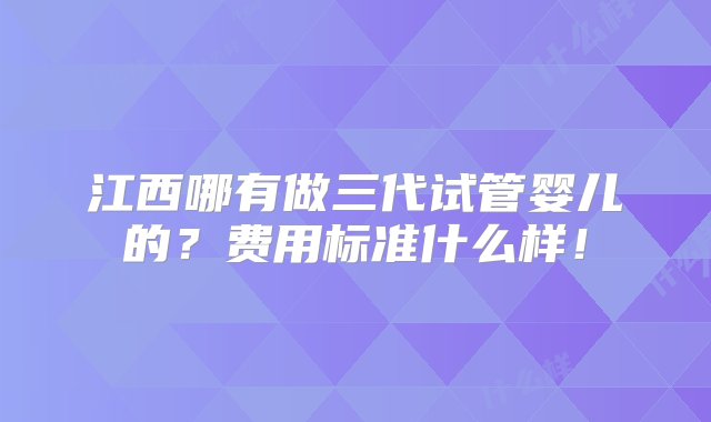 江西哪有做三代试管婴儿的？费用标准什么样！