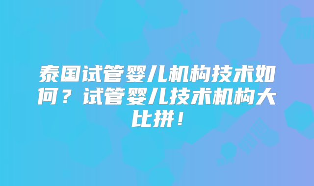 泰国试管婴儿机构技术如何？试管婴儿技术机构大比拼！