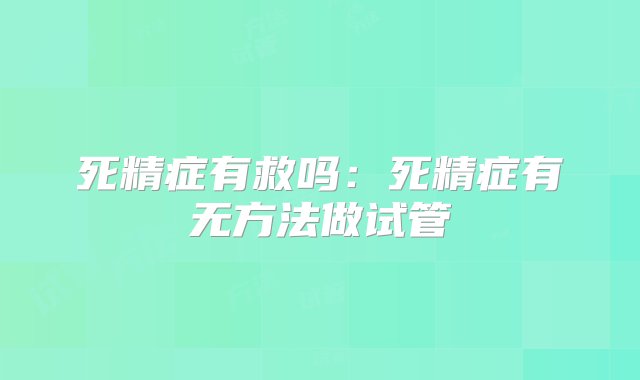 死精症有救吗：死精症有无方法做试管