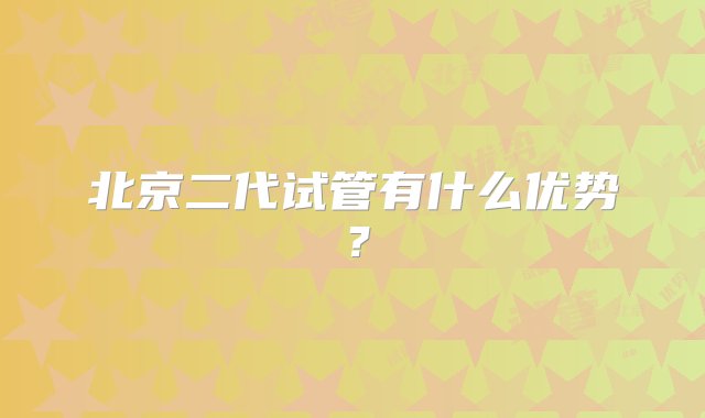 北京二代试管有什么优势？