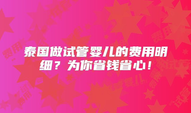 泰国做试管婴儿的费用明细？为你省钱省心！