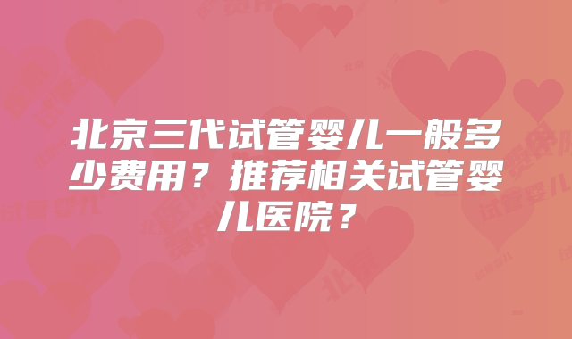 北京三代试管婴儿一般多少费用？推荐相关试管婴儿医院？