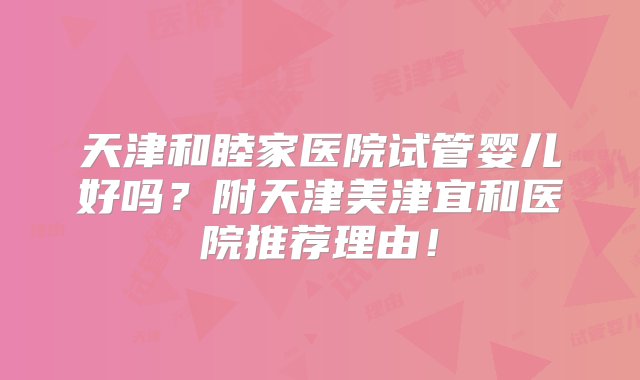 天津和睦家医院试管婴儿好吗？附天津美津宜和医院推荐理由！