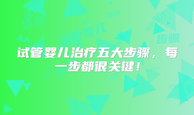 试管婴儿治疗五大步骤，每一步都很关键！