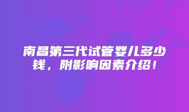 南昌第三代试管婴儿多少钱，附影响因素介绍！