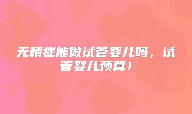 无精症能做试管婴儿吗，试管婴儿预算！