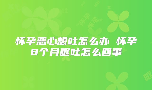 怀孕恶心想吐怎么办 怀孕8个月呕吐怎么回事