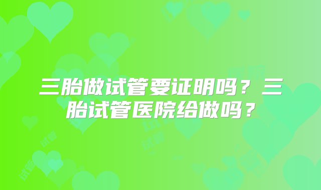 三胎做试管要证明吗？三胎试管医院给做吗？