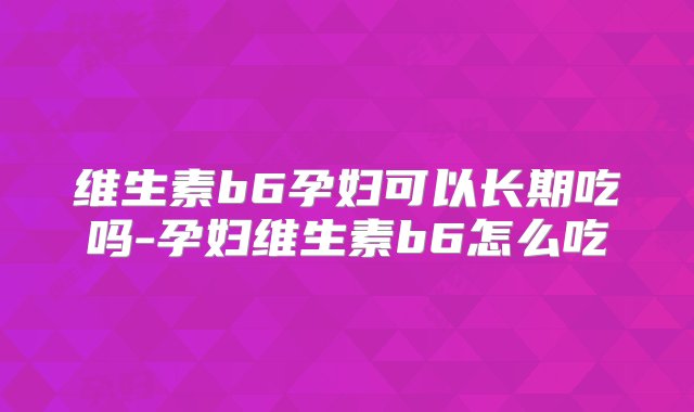 维生素b6孕妇可以长期吃吗-孕妇维生素b6怎么吃