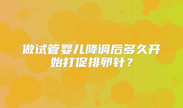 做试管婴儿降调后多久开始打促排卵针？