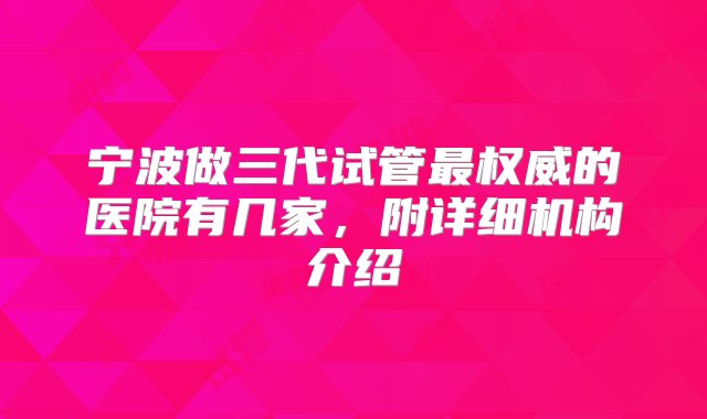 宁波做三代试管最权威的医院有几家，附详细机构介绍