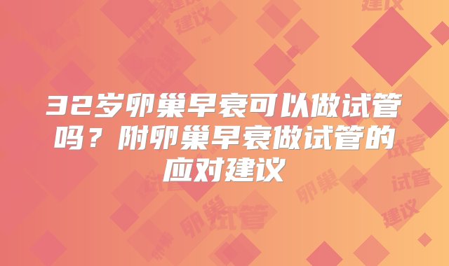 32岁卵巢早衰可以做试管吗？附卵巢早衰做试管的应对建议