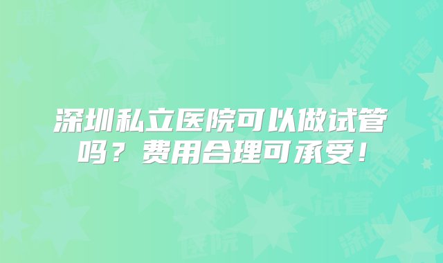 深圳私立医院可以做试管吗？费用合理可承受！