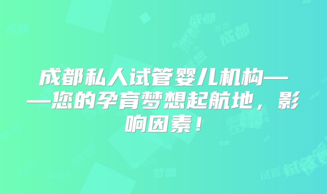 成都私人试管婴儿机构——您的孕育梦想起航地，影响因素！