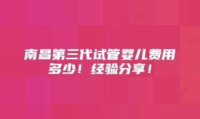 南昌第三代试管婴儿费用多少！经验分享！