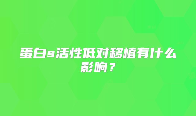 蛋白s活性低对移植有什么影响？