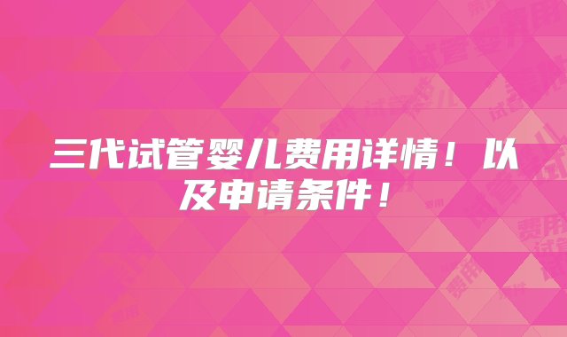 三代试管婴儿费用详情！以及申请条件！