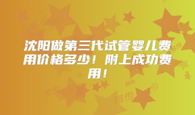 沈阳做第三代试管婴儿费用价格多少！附上成功费用！