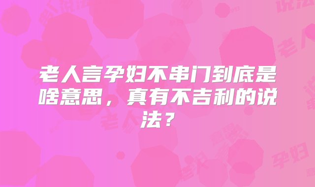 老人言孕妇不串门到底是啥意思，真有不吉利的说法？