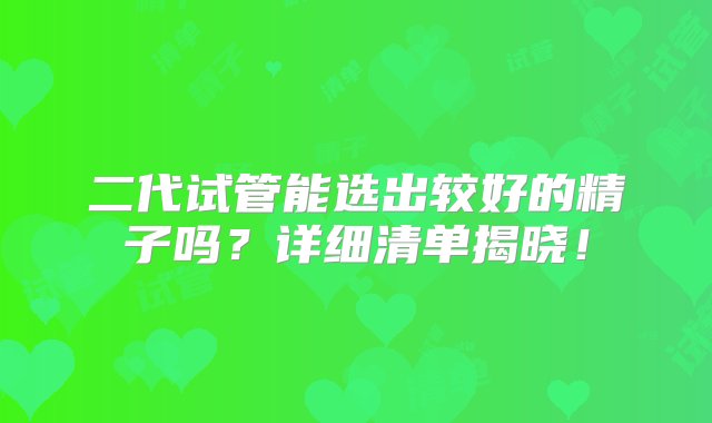 二代试管能选出较好的精子吗？详细清单揭晓！