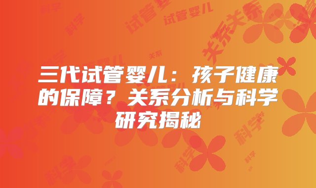 三代试管婴儿：孩子健康的保障？关系分析与科学研究揭秘