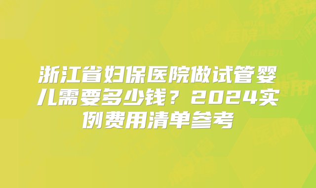 浙江省妇保医院做试管婴儿需要多少钱？2024实例费用清单参考