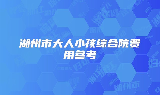 湖州市大人小孩综合院费用参考