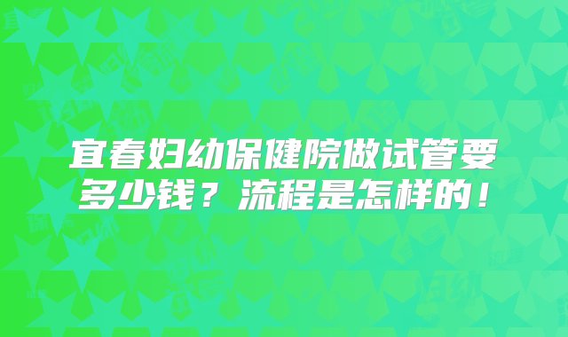 宜春妇幼保健院做试管要多少钱？流程是怎样的！