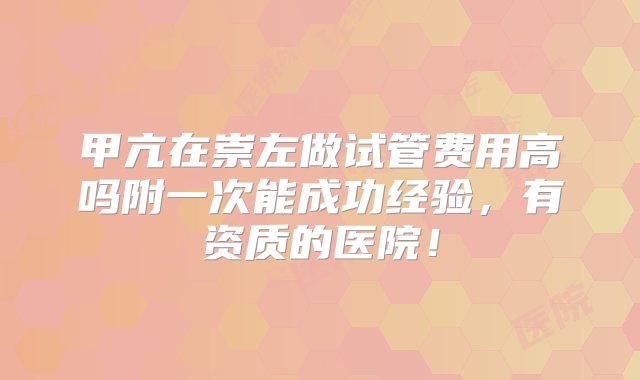 甲亢在崇左做试管费用高吗附一次能成功经验，有资质的医院！