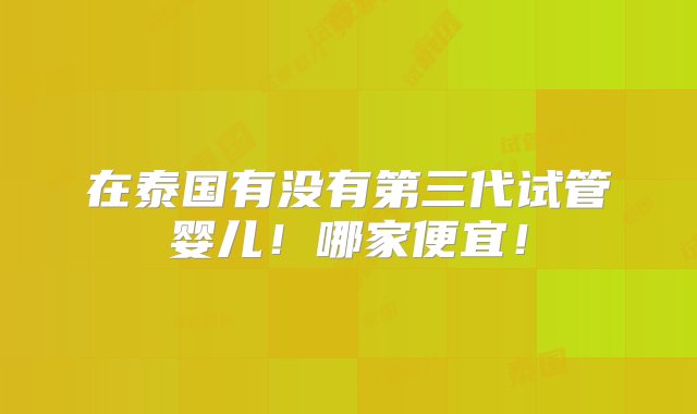 在泰国有没有第三代试管婴儿！哪家便宜！