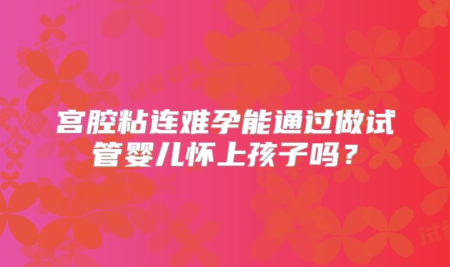 宫腔粘连难孕能通过做试管婴儿怀上孩子吗？