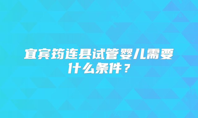 宜宾筠连县试管婴儿需要什么条件？